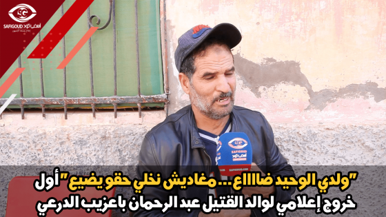 أول خروج إعلامي لوالد القتيل عبد الرحمان باعزيب الدرعي..ولدي الوحيد ضااااع ومغاديش نخلي حقو يضيع